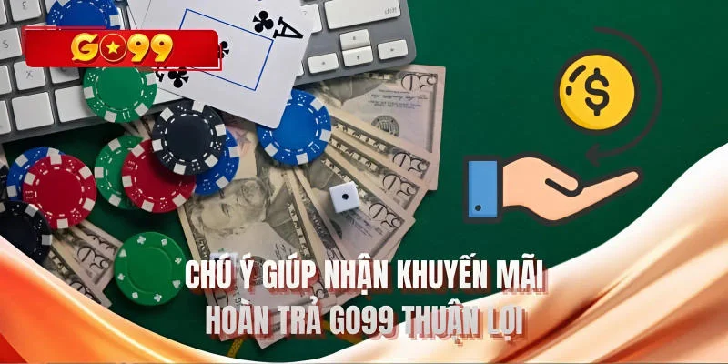 Chú ý giúp nhận khuyến mãi hoàn trả GO99 thuận lợi