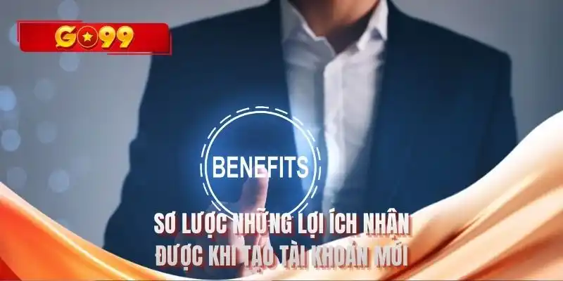 Sơ lược những lợi ích nhận được khi tạo tài khoản mới